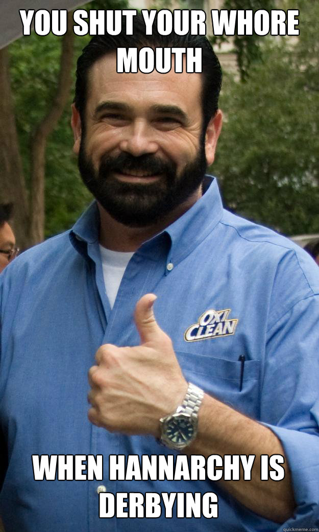 You shut your whore mouth When Hannarchy is Derbying  Billy Mays