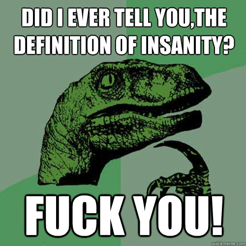 Did I ever tell you,the definition of insanity? FUCK YOU!  Philosoraptor