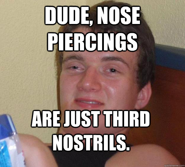 dude, nose piercings  are just third nostrils. - dude, nose piercings  are just third nostrils.  10 Guy