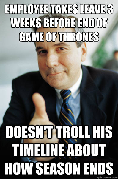 Employee takes leave 3 weeks before end of game of thrones doesn't troll his timeline about how season ends  Good Guy Boss