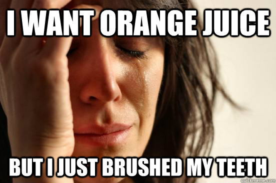 I want orange juice But i just brushed my teeth  First World Problems