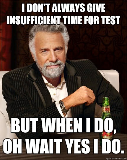 I don't always give insufficient time for test but when I do, oh wait yes I do. - I don't always give insufficient time for test but when I do, oh wait yes I do.  The Most Interesting Man In The World