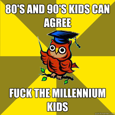 80's and 90's kids can agree fuck the millennium kids  Observational Owl