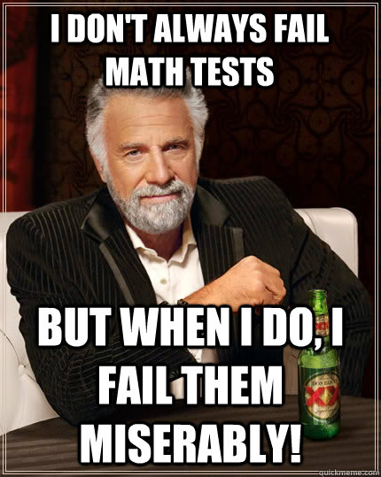 I don't always fail math tests but when I do, I fail them miserably!  The Most Interesting Man In The World