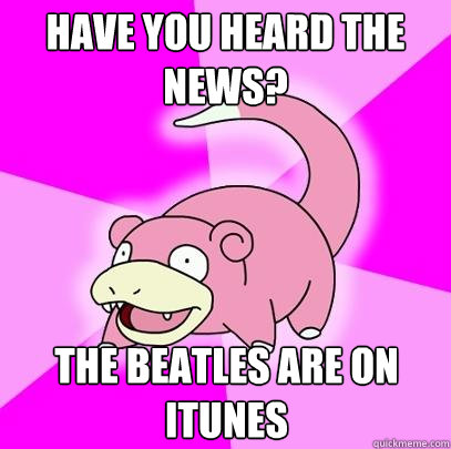 Have you heard the news? the beatles are on itunes  Slowpoke