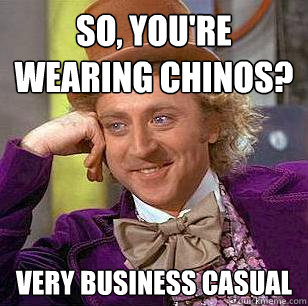 So, you're wearing chinos? very business casual  Condescending Wonka
