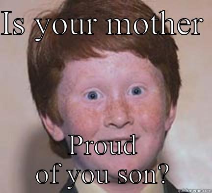 IS YOUR MOTHER  PROUD OF YOU SON? Over Confident Ginger