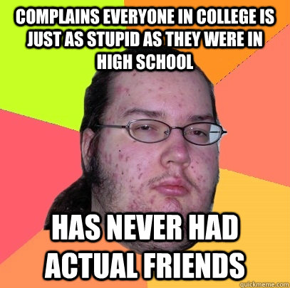 complains everyone in college is just as stupid as they were in high school has never had actual friends  Butthurt Dweller