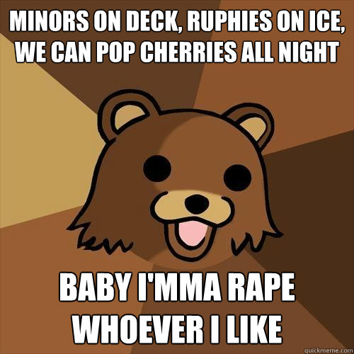 Minors on deck, ruphies on ice, we can pop cherries all night baby I'mma rape whoever I like - Minors on deck, ruphies on ice, we can pop cherries all night baby I'mma rape whoever I like  Pedobear