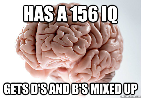 Has a 156 iq Gets D's and B's mixed up  Scumbag Brain