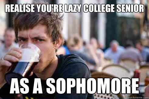 Realise you're lazy College senior As a sophomore  Lazy College Senior