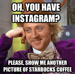 Oh, you have Instagram? Please, show me another picture of Starbucks coffee  Condescending Wonka