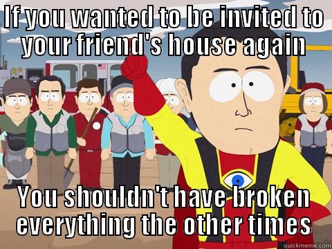 IF YOU WANTED TO BE INVITED TO YOUR FRIEND'S HOUSE AGAIN YOU SHOULDN'T HAVE BROKEN EVERYTHING THE OTHER TIMES Captain Hindsight