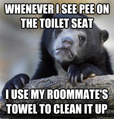 WHENEVER I SEE PEE ON THE TOILET SEAT I USE MY ROOMMATE'S TOWEL TO CLEAN IT UP  Confession Bear