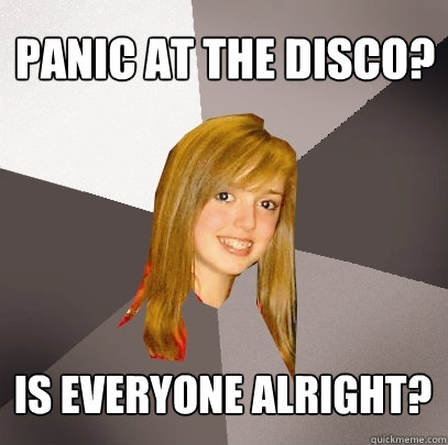 Panic at the Disco? Is everyone alright?  Musically Oblivious 8th Grader