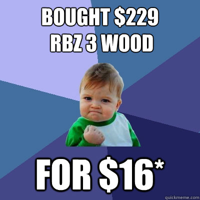 Bought $229
 RBZ 3 Wood for $16*  Success Kid