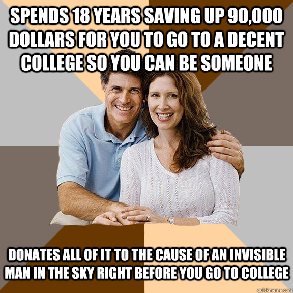 Spends 18 years saving up 90,000 dollars for you to go to a decent college so you can be someone Donates all of it to the cause of an invisible man in the sky right before you go to college  Scumbag Parents