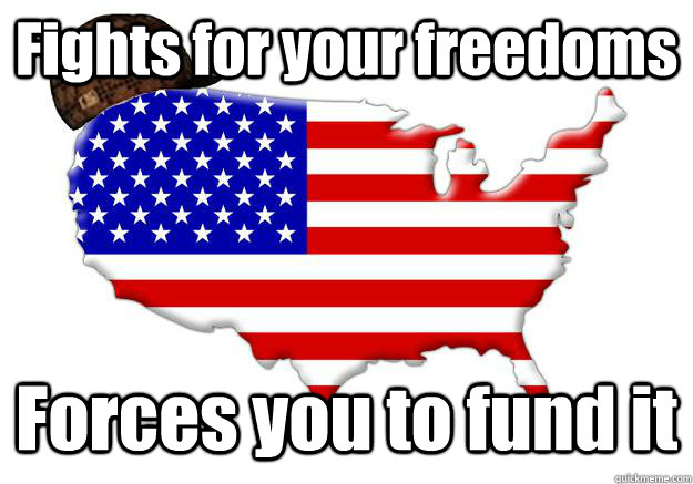 Fights for your freedoms Forces you to fund it - Fights for your freedoms Forces you to fund it  Scumbag america