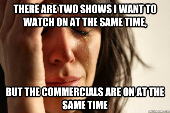 there are two shows i want to watch on at the same time, but the commercials are on at the same time - there are two shows i want to watch on at the same time, but the commercials are on at the same time  Misc