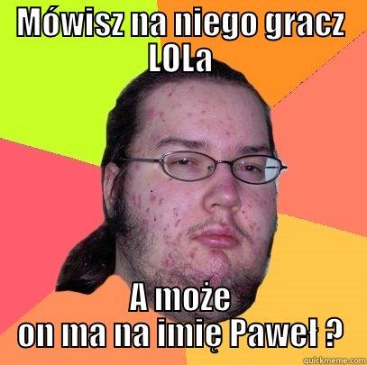 MÓWISZ NA NIEGO GRACZ LOLA A MOŻE ON MA NA IMIĘ PAWEŁ ? Butthurt Dweller