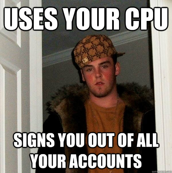 uses your cpu signs you out of all your accounts  Scumbag Steve