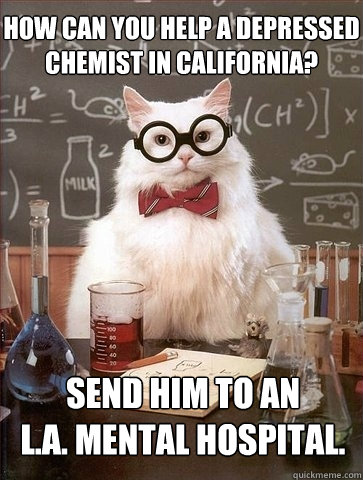 how can you help a depressed
chemist in california? send him to an 
l.a. mental hospital. - how can you help a depressed
chemist in california? send him to an 
l.a. mental hospital.  Chemistry Cat