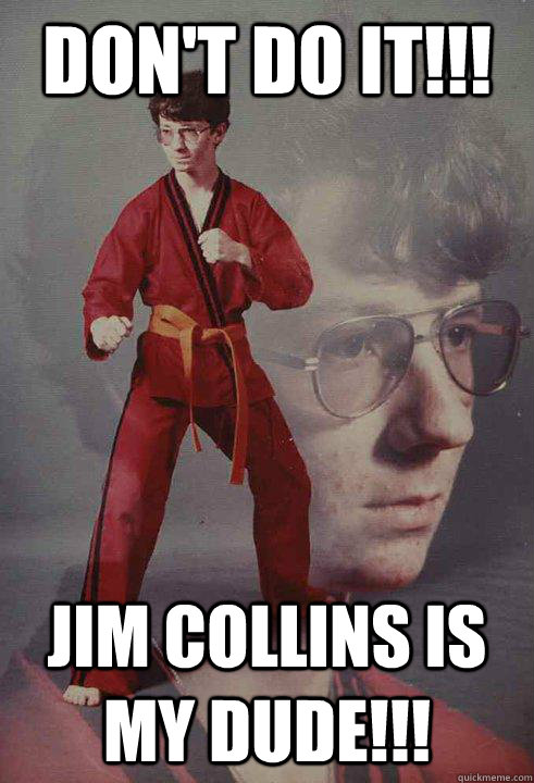 DON'T DO IT!!! JIM COLLINS IS MY DUDE!!!  Karate Kyle