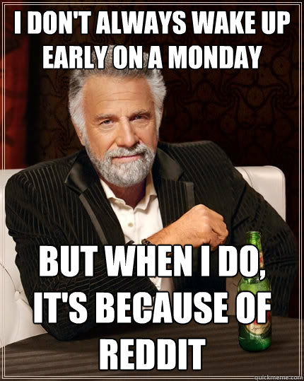 I don't always wake up early on a Monday But when I do, it's because of reddit  The Most Interesting Man In The World