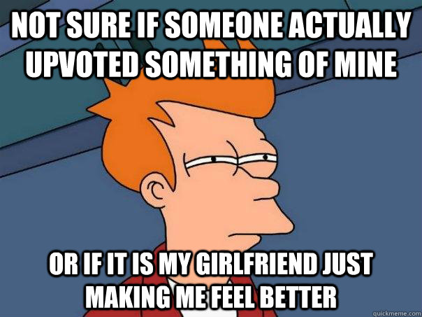 Not sure if someone actually upvoted something of mine Or if it is my girlfriend just making me feel better  Futurama Fry