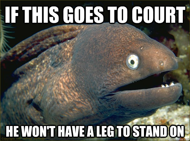 if this goes to court he won't have a leg to stand on  Bad Joke Eel