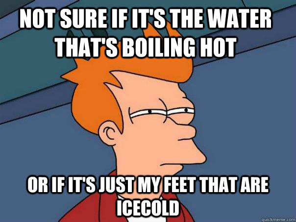 Not sure if it's the water that's boiling hot Or if it's just my feet that are icecold  Futurama Fry