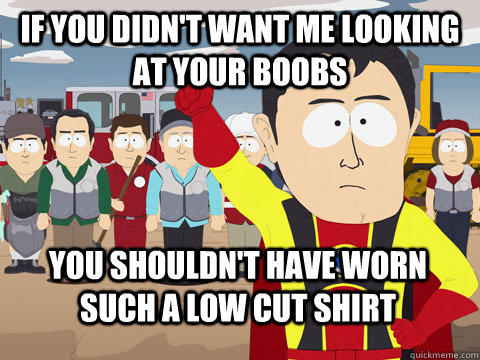 If you didn't want me looking at your boobs you shouldn't have worn such a low cut shirt  