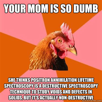 Your mom is so dumb She thinks Positron annihilation lifetime spectroscopy is a destructive spectroscopy technique to study voids and defects in solids, but it's actually non-destructive  Anti-Joke Chicken