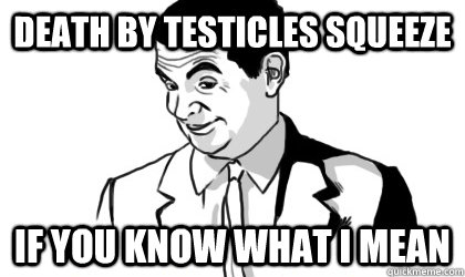 Death by testicles squeeze if you know what i mean   if you know what i mean