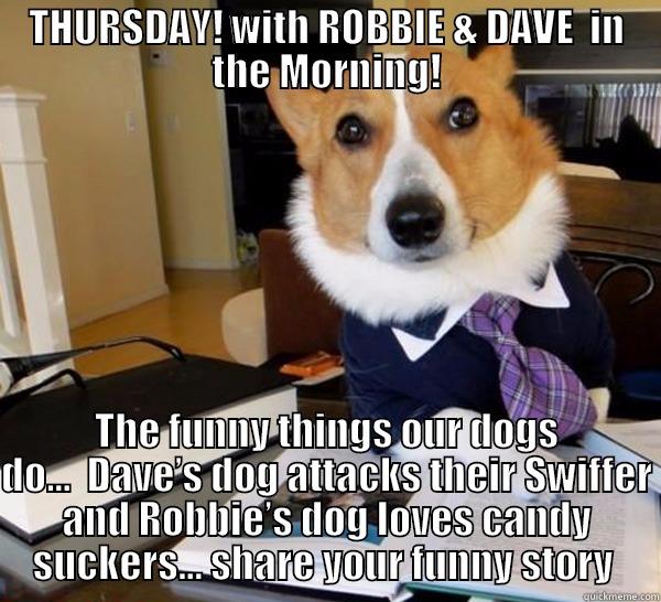 THURSDAY! WITH ROBBIE & DAVE  IN THE MORNING! THE FUNNY THINGS OUR DOGS DO…  DAVE’S DOG ATTACKS THEIR SWIFFER AND ROBBIE’S DOG LOVES CANDY SUCKERS… SHARE YOUR FUNNY STORY  Lawyer Dog