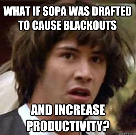 What if SOPA was drafted to cause blackouts and increase productivity?  conspiracy keanu