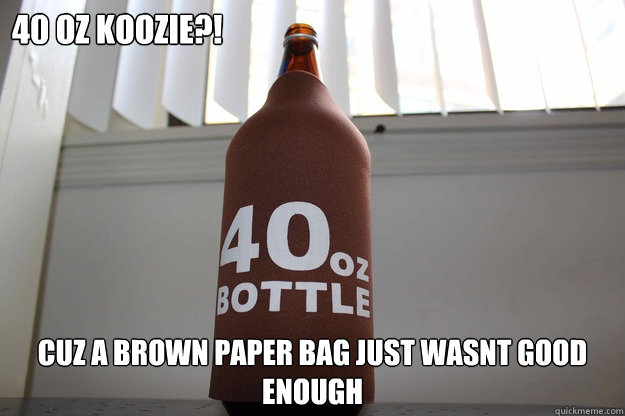 40 oz Koozie?! Cuz a brown paper bag just wasnt good enough - 40 oz Koozie?! Cuz a brown paper bag just wasnt good enough  40oz to freedom