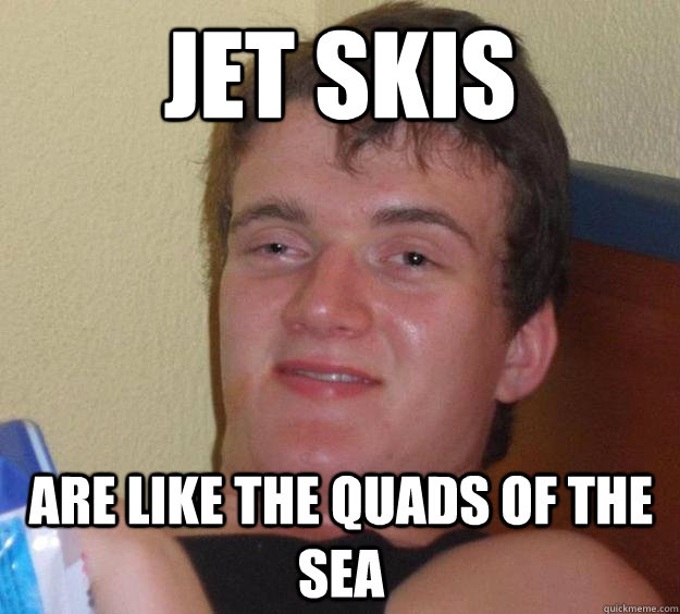 Jet Skis are like the quads of the sea  10 Guy