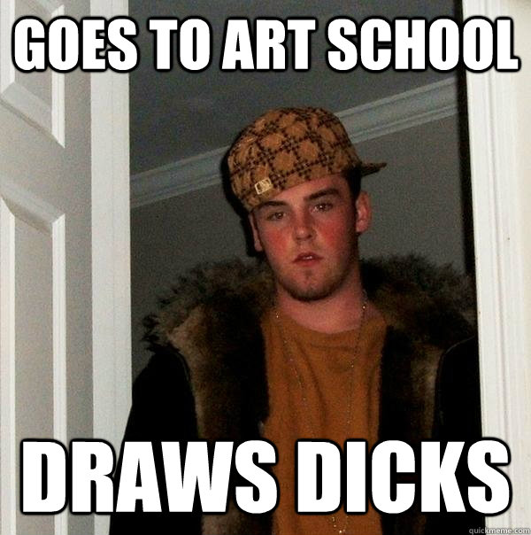 Goes to art school draws dicks  Scumbag Steve