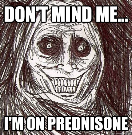 Don't mind me... I'm on Prednisone  Horrifying Houseguest