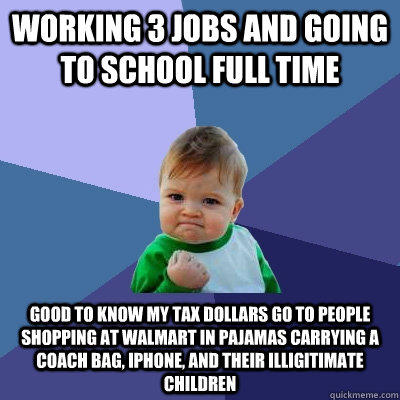 working 3 jobs and going to school full time good to know my tax dollars go to people shopping at walmart in pajamas carrying a coach bag, iPhone, and their illigitimate children  Success Kid