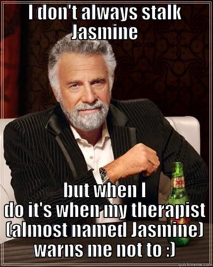 I DON'T ALWAYS STALK JASMINE BUT WHEN I DO IT'S WHEN MY THERAPIST (ALMOST NAMED JASMINE) WARNS ME NOT TO :) The Most Interesting Man In The World