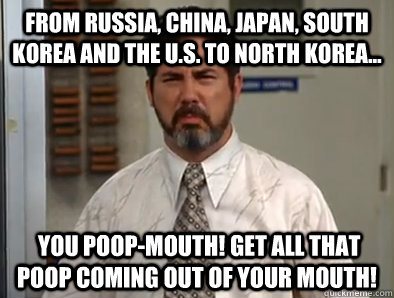 From Russia, China, Japan, South Korea and the U.S. to North Korea...  you poop-mouth! Get all that poop coming out of your mouth!  North Korea Poop Mouth