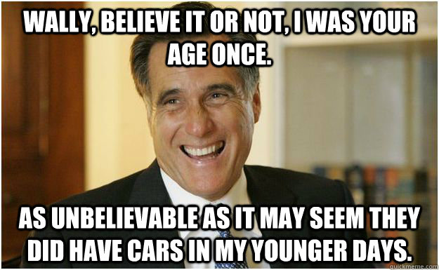 Wally, believe it or not, I was your age once.  As unbelievable as it may seem they did have cars in my younger days.   Mitt Romney