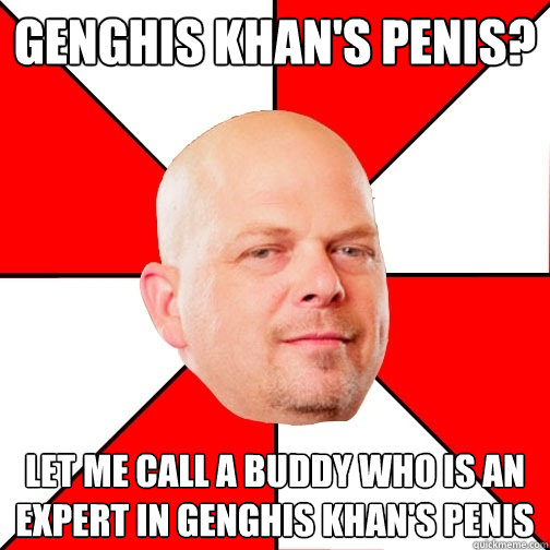 Genghis khan's penis? let me call a buddy who is an expert in genghis khan's penis  Pawn Star