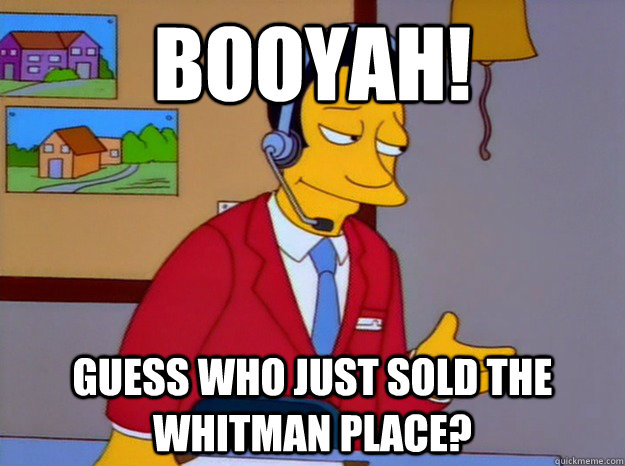 BOOYAH! Guess who just sold the Whitman place? - BOOYAH! Guess who just sold the Whitman place?  Booyah