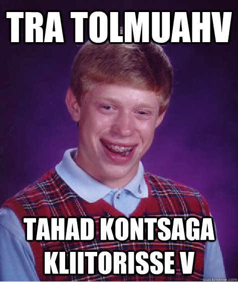 Tra tolmuahv tahad kontsaga kliitorisse v - Tra tolmuahv tahad kontsaga kliitorisse v  Bad Luck Brian