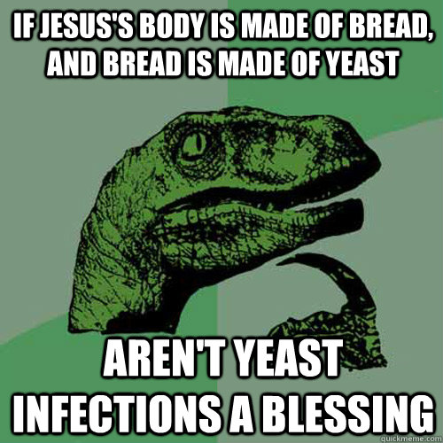 If Jesus's body is made of bread, and bread is made of yeast Aren't yeast infections a blessing  Philosoraptor