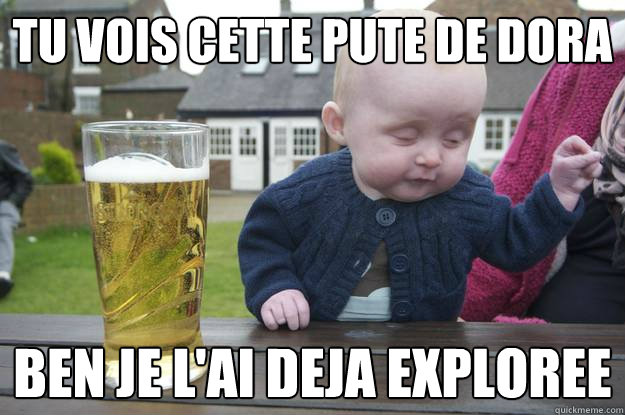 Tu vois cette pute de Dora Ben je l'ai deja exploree  drunk baby