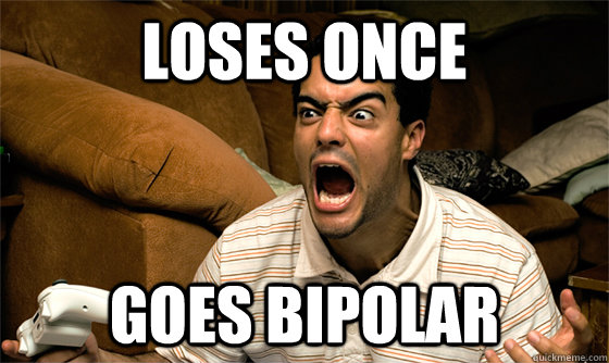 loses once goes bipolar  bipolar gamer